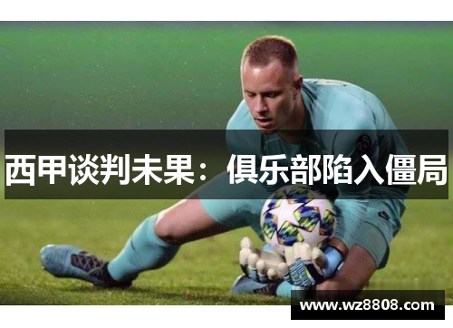 西甲谈判未果:俱乐部陷入僵局